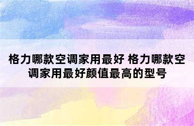 格力哪款空调家用最好 格力哪款空调家用最好颜值最高的型号